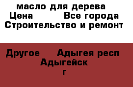 масло для дерева › Цена ­ 200 - Все города Строительство и ремонт » Другое   . Адыгея респ.,Адыгейск г.